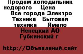 Продам холодильник недорого. › Цена ­ 15 000 - Все города Электро-Техника » Бытовая техника   . Ямало-Ненецкий АО,Губкинский г.